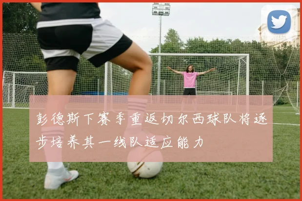 彭德斯下赛季重返切尔西球队将逐步培养其一线队适应能力