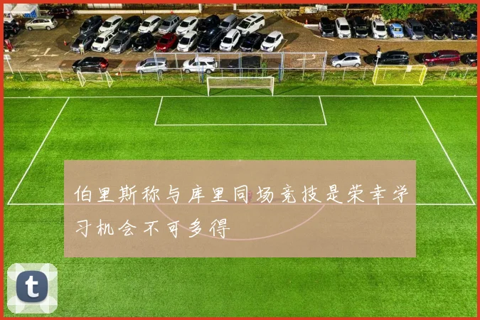 伯里斯称与库里同场竞技是荣幸学习机会不可多得