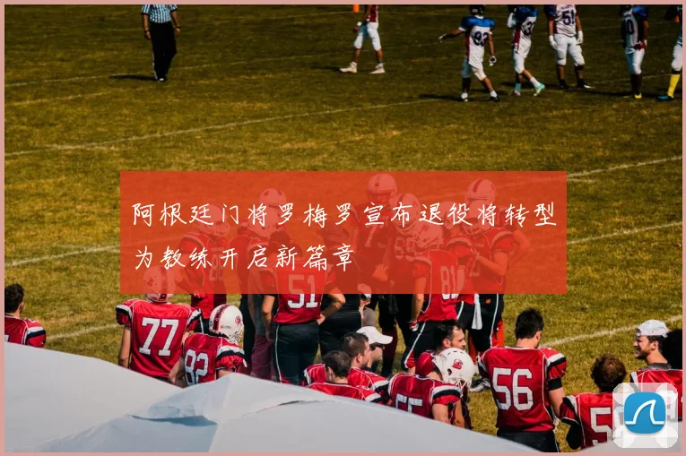 阿根廷门将罗梅罗宣布退役将转型为教练开启新篇章