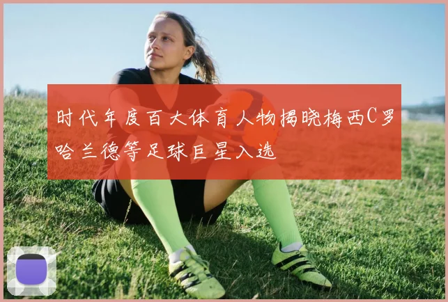 时代年度百大体育人物揭晓梅西C罗哈兰德等足球巨星入选