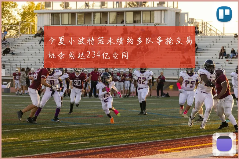 今夏小波特若未续约多队争抢交易机会或达234亿合同