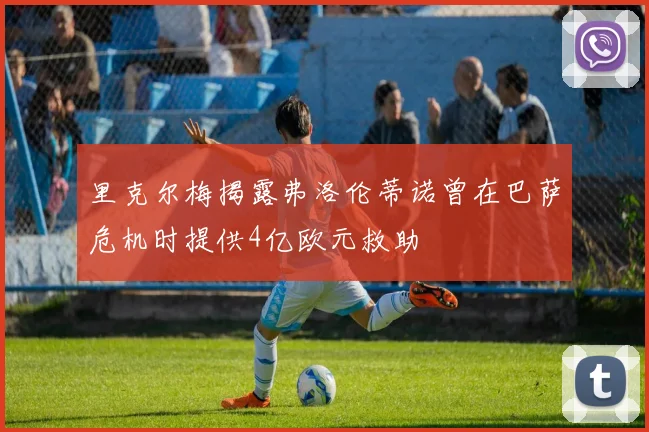 里克尔梅揭露弗洛伦蒂诺曾在巴萨危机时提供4亿欧元救助