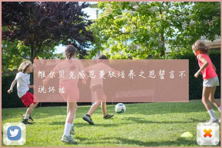 维尔贝克感恩曼联培养之恩誓言不说坏话