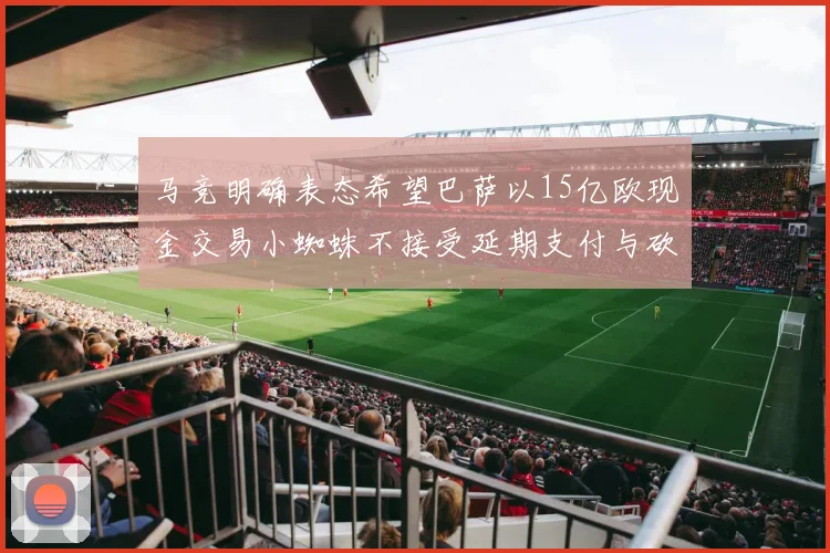 马竞明确表态希望巴萨以15亿欧现金交易小蜘蛛不接受延期支付与砍价