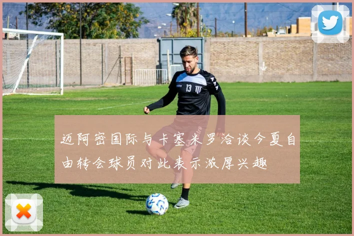 迈阿密国际与卡塞米罗洽谈今夏自由转会球员对此表示浓厚兴趣