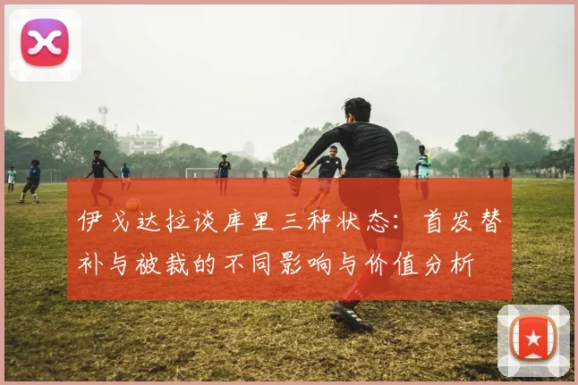 伊戈达拉谈库里三种状态：首发替补与被裁的不同影响与价值分析