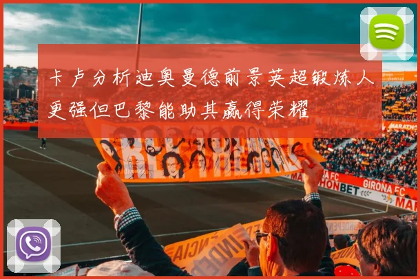 卡卢分析迪奥曼德前景英超锻炼人更强但巴黎能助其赢得荣耀