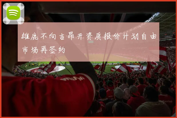 雄鹿不向吉昂开资质报价计划自由市场再签约
