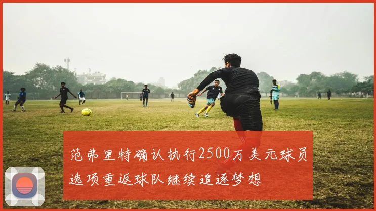 范弗里特确认执行2500万美元球员选项重返球队继续追逐梦想