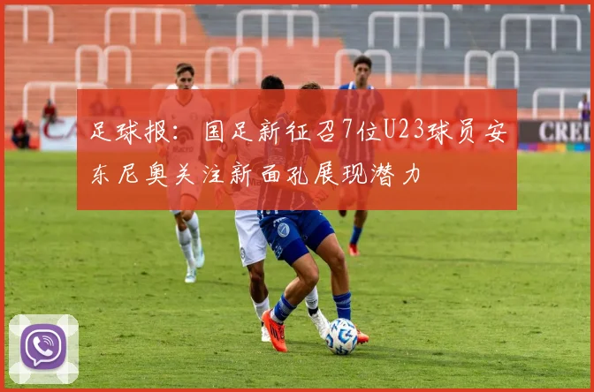 足球报：国足新征召7位U23球员安东尼奥关注新面孔展现潜力