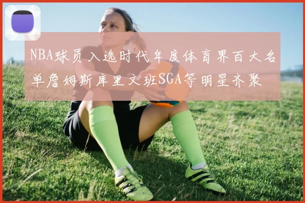 NBA球员入选时代年度体育界百大名单詹姆斯库里文班SGA等明星齐聚