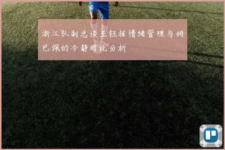 浙江队副总谈王钰栋情绪管理与姆巴佩的冷静对比分析