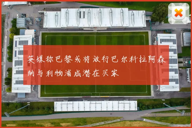 英媒称巴黎或将放行巴尔科拉阿森纳与利物浦成潜在买家