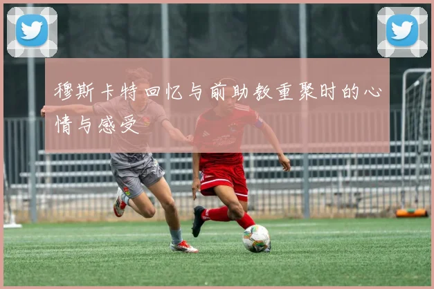 穆斯卡特回忆与前助教重聚时的心情与感受