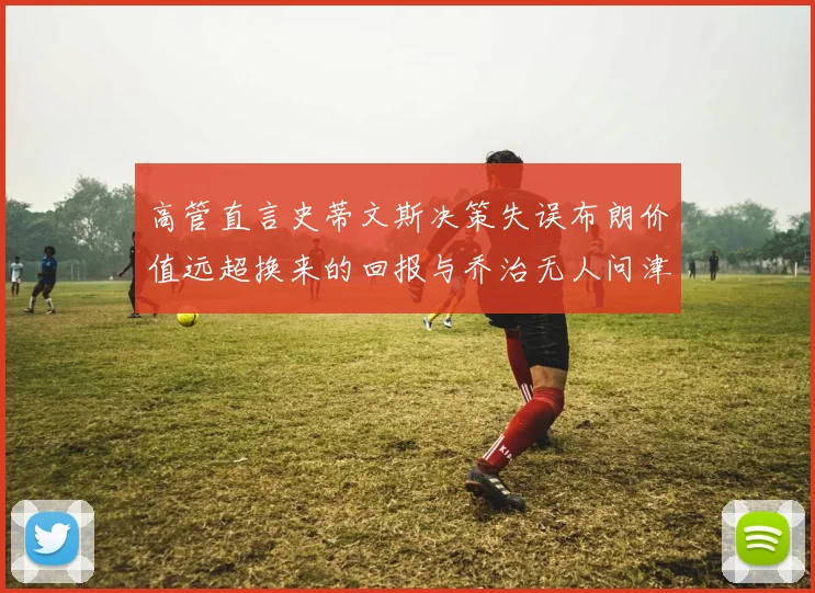 高管直言史蒂文斯决策失误布朗价值远超换来的回报与乔治无人问津