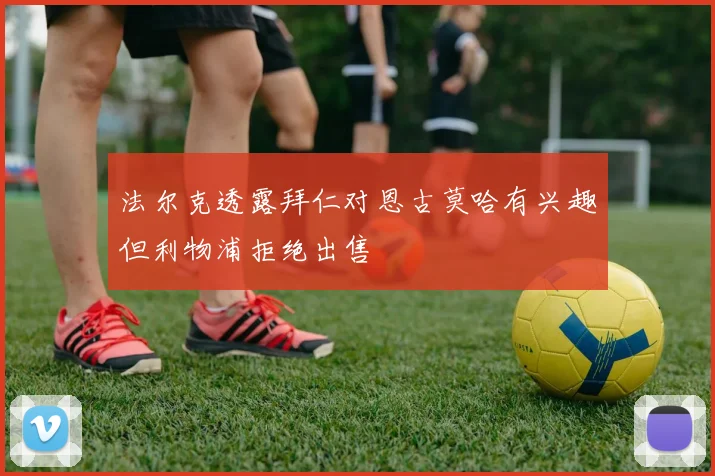 法尔克透露拜仁对恩古莫哈有兴趣但利物浦拒绝出售