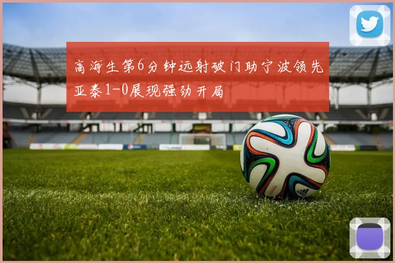 高海生第6分钟远射破门助宁波领先亚泰1-0展现强劲开局