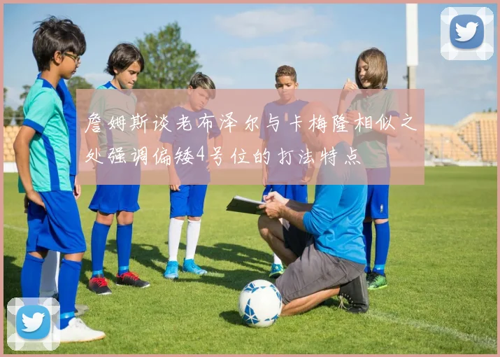 詹姆斯谈老布泽尔与卡梅隆相似之处强调偏矮4号位的打法特点