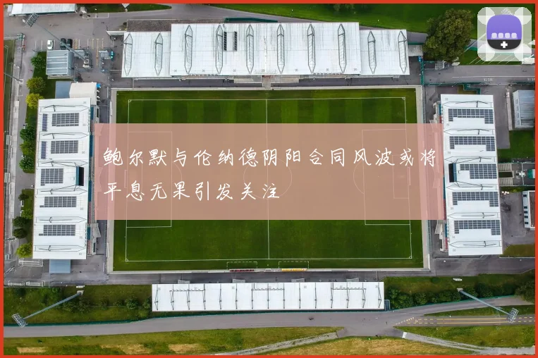 鲍尔默与伦纳德阴阳合同风波或将平息无果引发关注