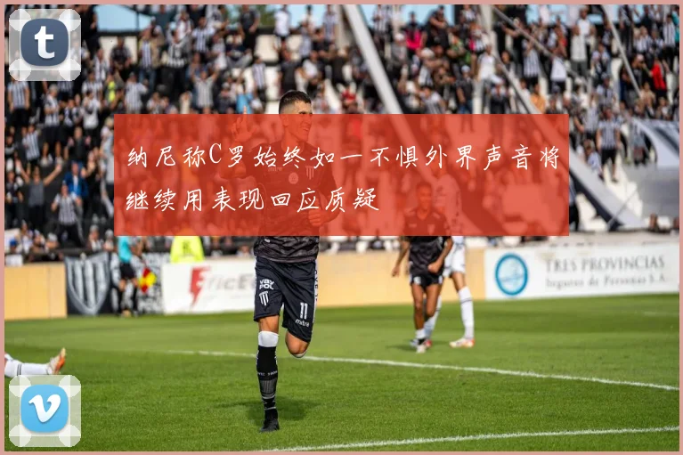纳尼称C罗始终如一不惧外界声音将继续用表现回应质疑