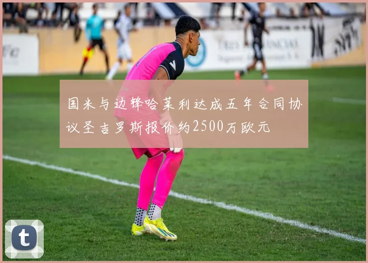 国米与边锋哈莱利达成五年合同协议圣吉罗斯报价约2500万欧元