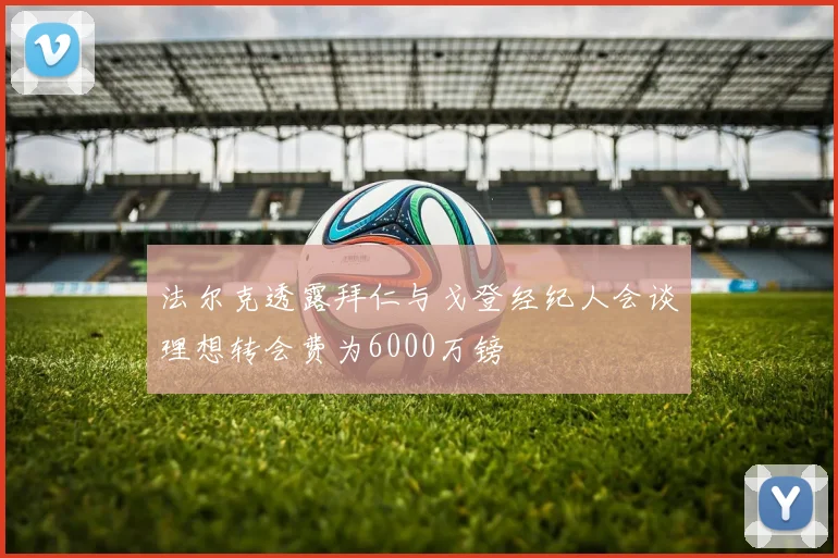 法尔克透露拜仁与戈登经纪人会谈理想转会费为6000万镑
