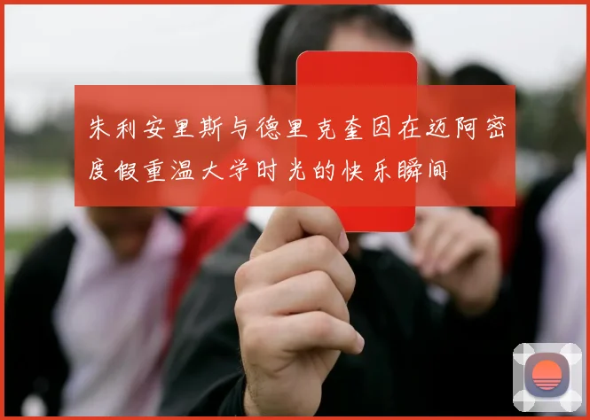 朱利安里斯与德里克奎因在迈阿密度假重温大学时光的快乐瞬间