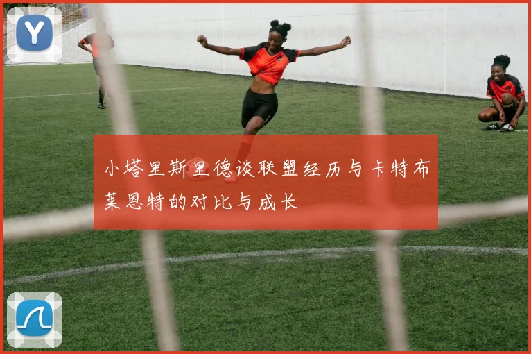 小塔里斯里德谈联盟经历与卡特布莱恩特的对比与成长