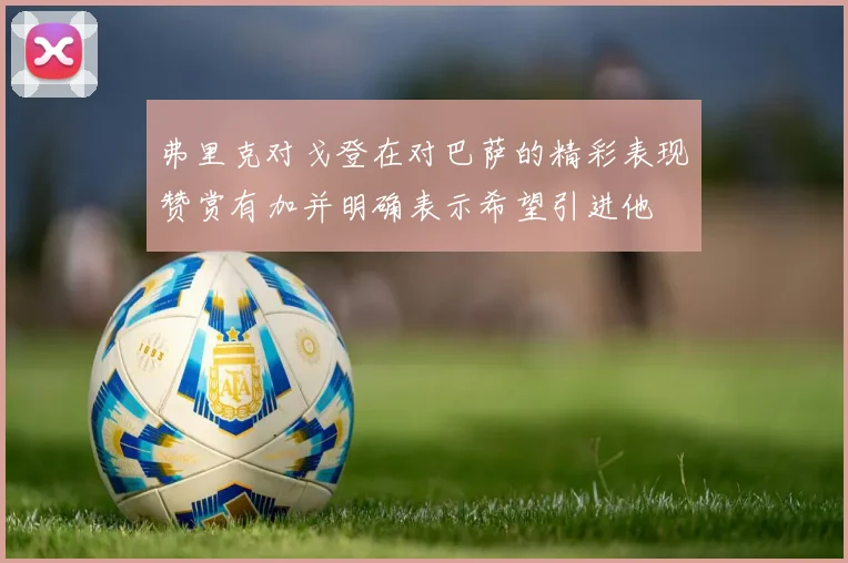 弗里克对戈登在对巴萨的精彩表现赞赏有加并明确表示希望引进他