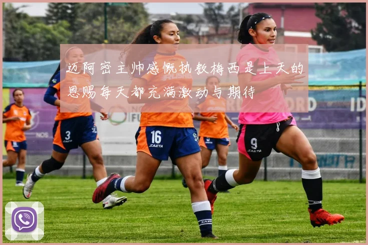 迈阿密主帅感慨执教梅西是上天的恩赐每天都充满激动与期待