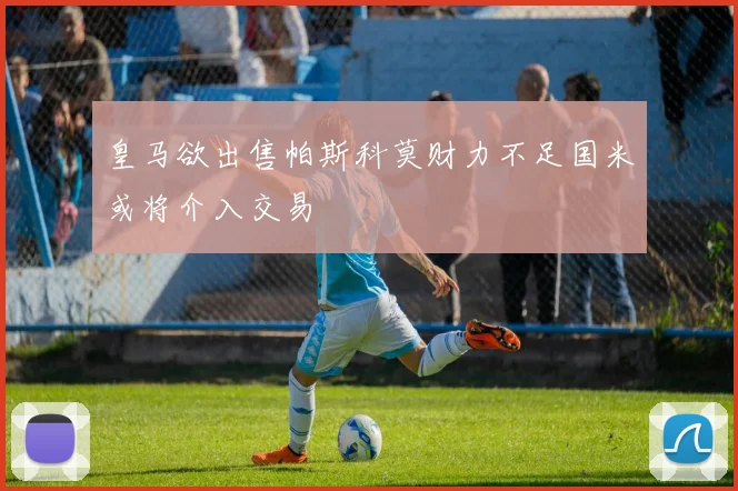 皇马欲出售帕斯科莫财力不足国米或将介入交易