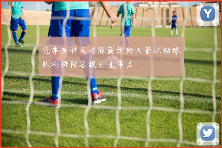 范弗里特或将降薪续约火箭以助球队补强阵容提升竞争力