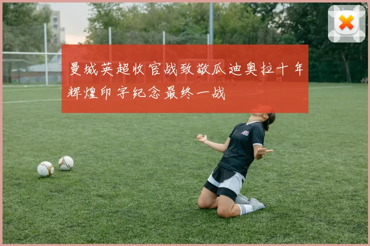曼城英超收官战致敬瓜迪奥拉十年辉煌印字纪念最终一战