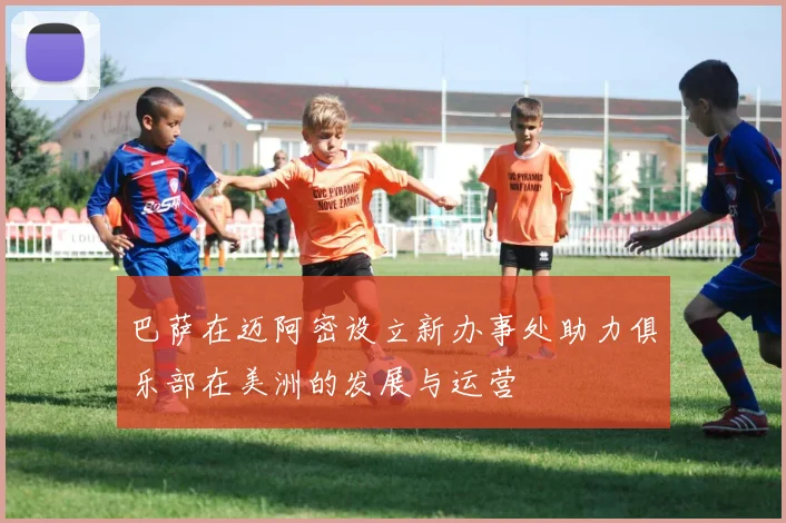 巴萨在迈阿密设立新办事处助力俱乐部在美洲的发展与运营