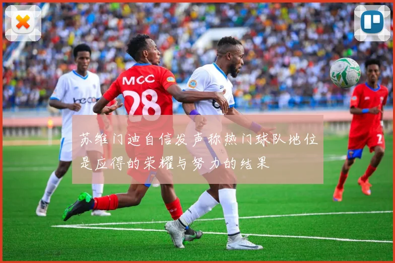 苏维门迪自信发声称热门球队地位是应得的荣耀与努力的结果