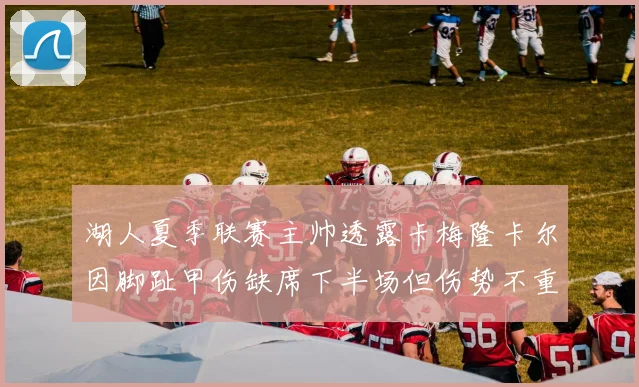 湖人夏季联赛主帅透露卡梅隆卡尔因脚趾甲伤缺席下半场但伤势不重