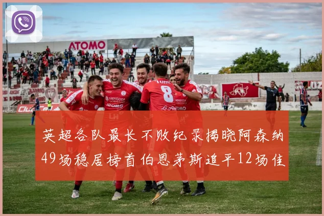 英超各队最长不败纪录揭晓阿森纳49场稳居榜首伯恩茅斯追平12场佳绩